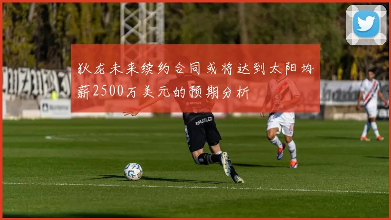 狄龙未来续约合同或将达到太阳均薪2500万美元的预期分析