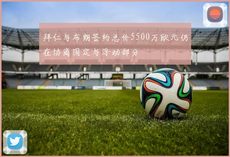 拜仁与布朗签约总价5500万欧元仍在协商固定与浮动部分